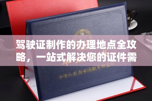 孟村驾驶证制作的办理地点全攻略，一站式解决您的证件需求